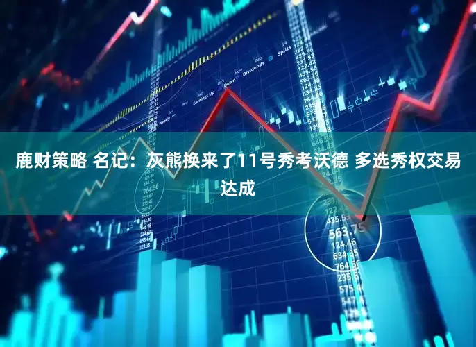 鹿财策略 名记：灰熊换来了11号秀考沃德 多选秀权交易达成