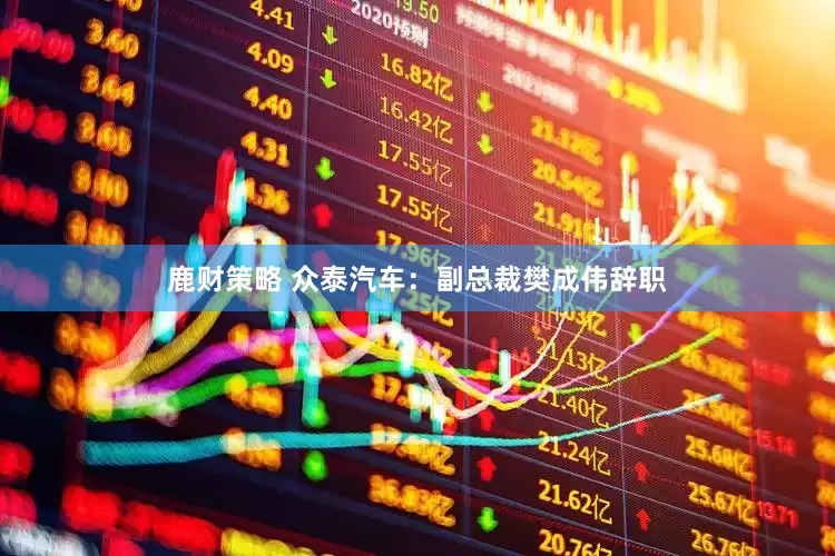 鹿财策略 众泰汽车：副总裁樊成伟辞职