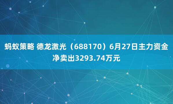 蚂蚁策略 德龙激光（688170）6月27日主力资金净卖出3293.74万元