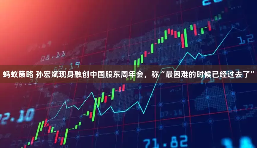 蚂蚁策略 孙宏斌现身融创中国股东周年会，称“最困难的时候已经过去了”