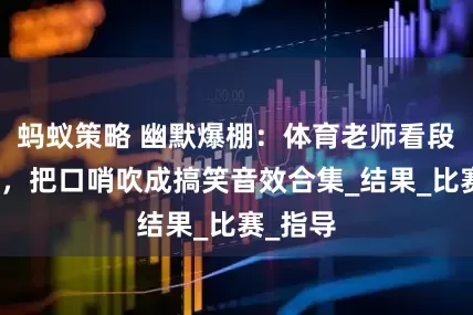 蚂蚁策略 幽默爆棚：体育老师看段子笑喷，把口哨吹成搞笑音效合集_结果_比赛_指导