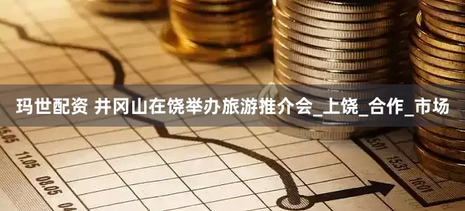 玛世配资 井冈山在饶举办旅游推介会_上饶_合作_市场