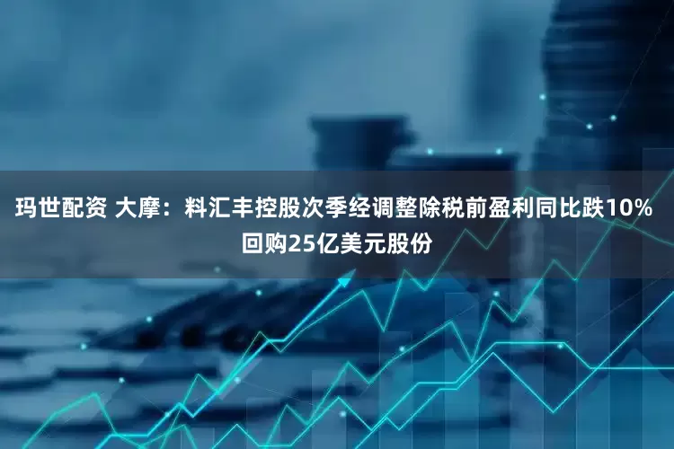 玛世配资 大摩：料汇丰控股次季经调整除税前盈利同比跌10% 回购25亿美元股份