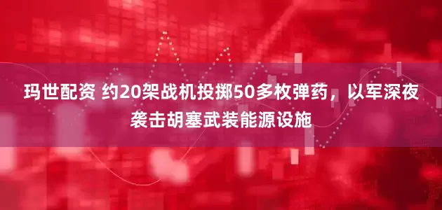 玛世配资 约20架战机投掷50多枚弹药，以军深夜袭击胡塞武装能源设施