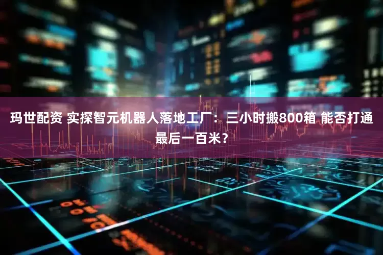 玛世配资 实探智元机器人落地工厂：三小时搬800箱 能否打通最后一百米？