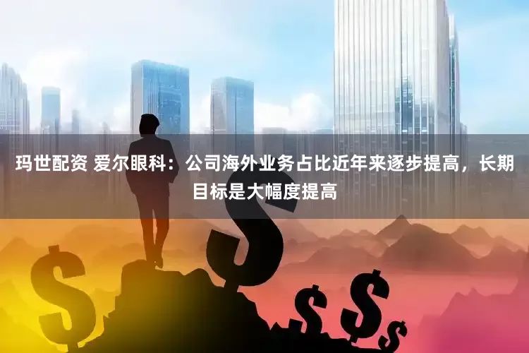 玛世配资 爱尔眼科：公司海外业务占比近年来逐步提高，长期目标是大幅度提高