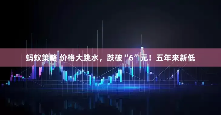 蚂蚁策略 价格大跳水，跌破“6”元！五年来新低
