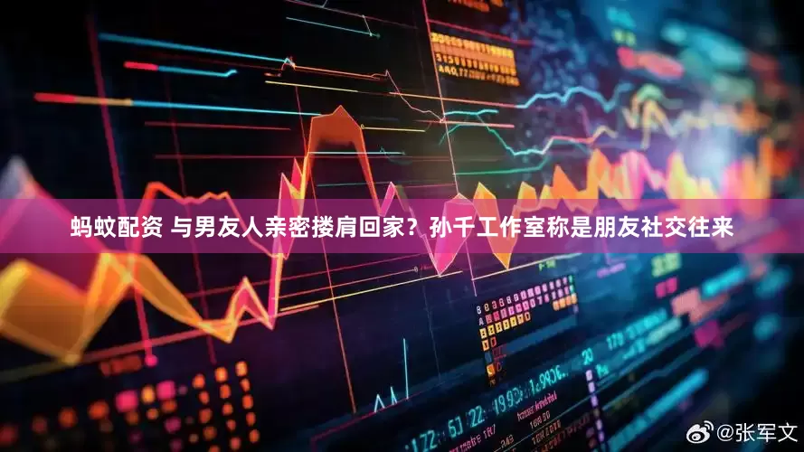 蚂蚊配资 与男友人亲密搂肩回家？孙千工作室称是朋友社交往来