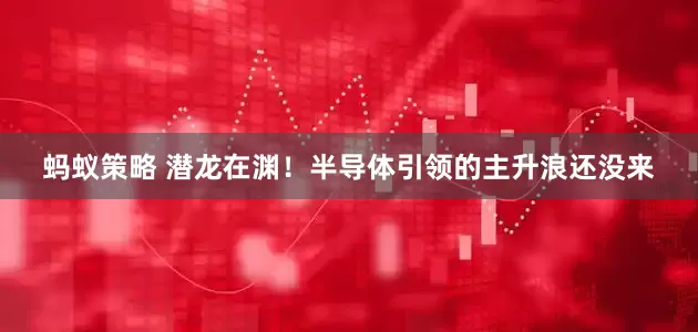 蚂蚁策略 潜龙在渊！半导体引领的主升浪还没来