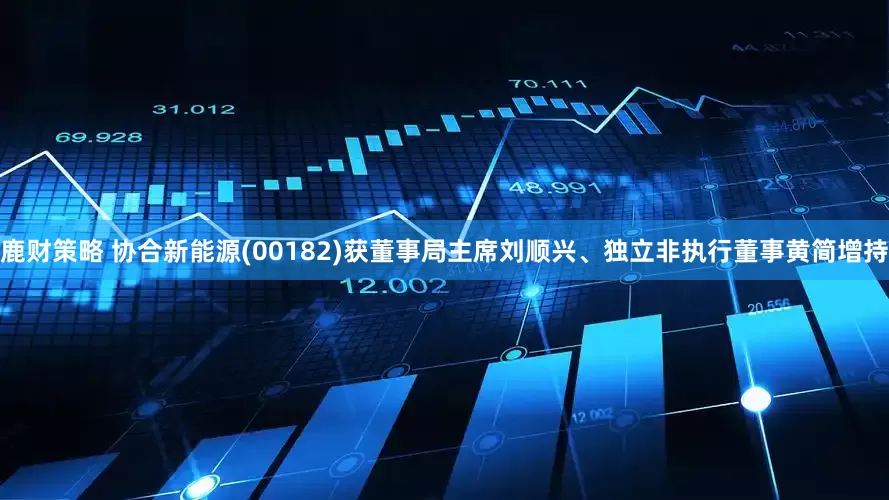 鹿财策略 协合新能源(00182)获董事局主席刘顺兴、独立非执行董事黄简增持