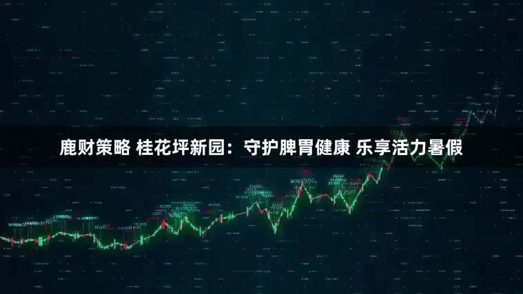 鹿财策略 桂花坪新园：守护脾胃健康 乐享活力暑假