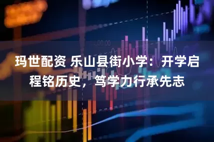 玛世配资 乐山县街小学：开学启程铭历史，笃学力行承先志