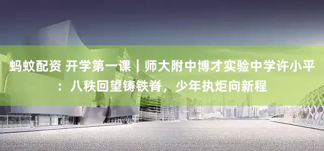 蚂蚊配资 开学第一课｜师大附中博才实验中学许小平：八秩回望铸铁脊，少年执炬向新程