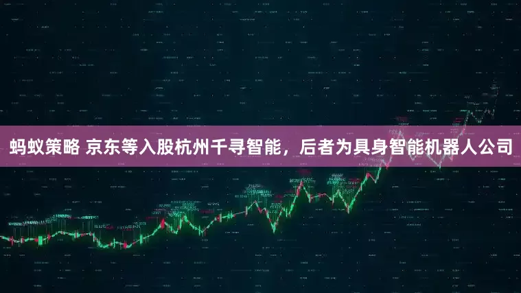 蚂蚁策略 京东等入股杭州千寻智能，后者为具身智能机器人公司