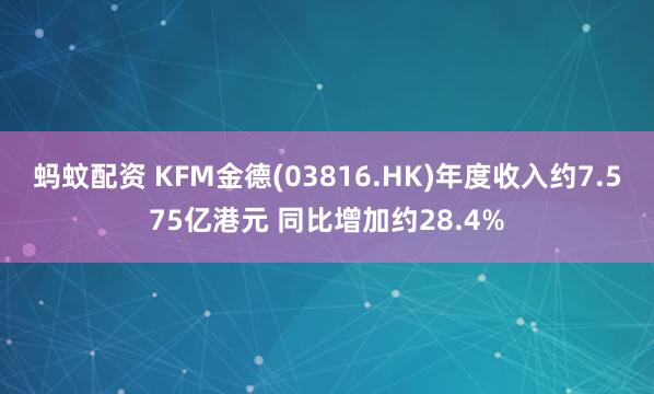 蚂蚊配资 KFM金德(03816.HK)年度收入约7.575亿港元 同比增加约28.4%
