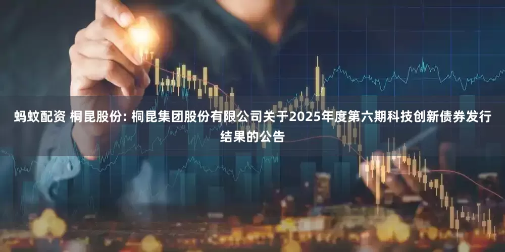 蚂蚊配资 桐昆股份: 桐昆集团股份有限公司关于2025年度第六期科技创新债券发行结果的公告