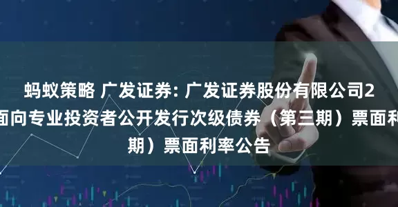 蚂蚁策略 广发证券: 广发证券股份有限公司2025年面向专业投资者公开发行次级债券（第三期）票面利率公告