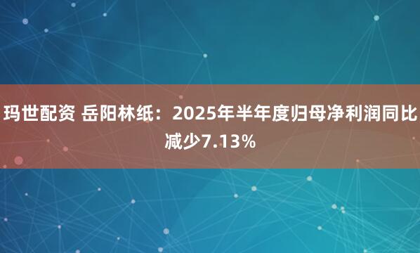 玛世配资 岳阳林纸:2025年半年度归母净利润同比减少7.13%