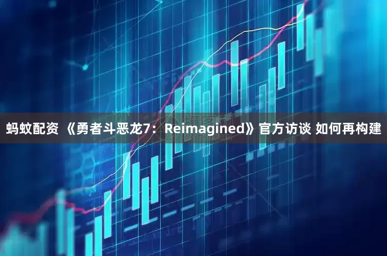 蚂蚊配资 《勇者斗恶龙7:Reimagined》官方访谈 如何再构建