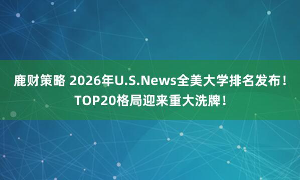鹿财策略 2026年U.S.News全美大学排名发布！TOP20格局迎来重大洗牌！