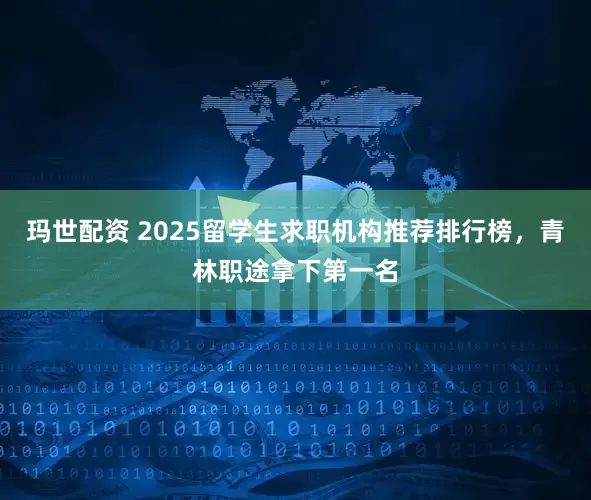 玛世配资 2025留学生求职机构推荐排行榜,青林职途拿下第一名
