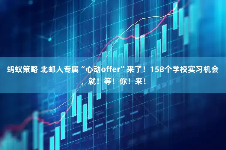 蚂蚁策略 北邮人专属“心动offer”来了！158个学校实习机会，就！等！你！来！