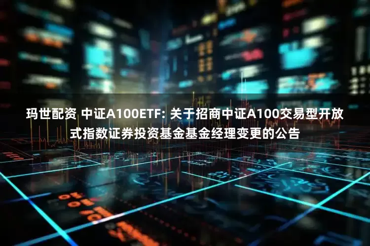 玛世配资 中证A100ETF: 关于招商中证A100交易型开放式指数证券投资基金基金经理变更的公告