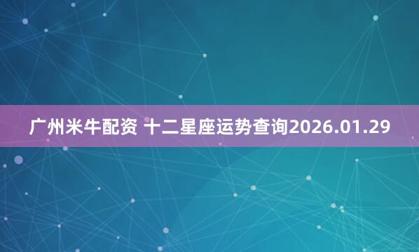 广州米牛配资 十二星座运势查询2026.01.29
