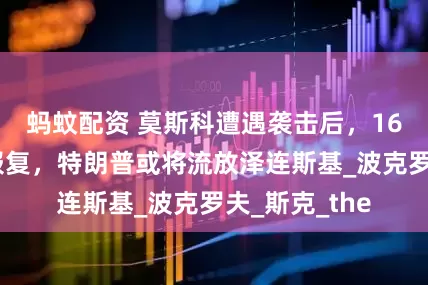 蚂蚊配资 莫斯科遭遇袭击后，16万俄军发起报复，特朗普或将流放泽连斯基_波克罗夫_斯克_the