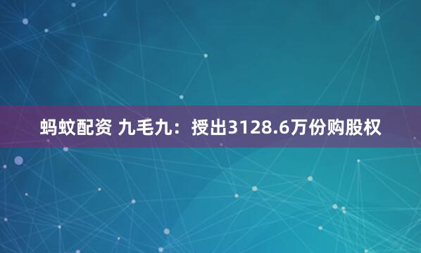 蚂蚊配资 九毛九：授出3128.6万份购股权