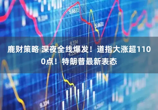 鹿财策略 深夜全线爆发!道指大涨超1100点!特朗普最新表态