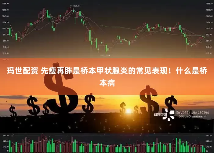 玛世配资 先瘦再胖是桥本甲状腺炎的常见表现!什么是桥本病