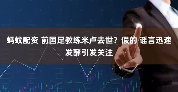 蚂蚊配资 前国足教练米卢去世?假的 谣言迅速发酵引发关注