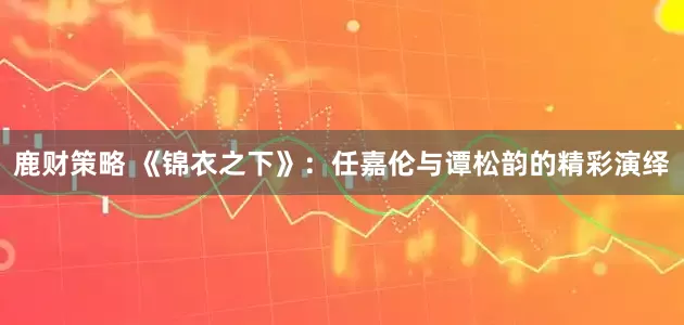 鹿财策略 《锦衣之下》：任嘉伦与谭松韵的精彩演绎