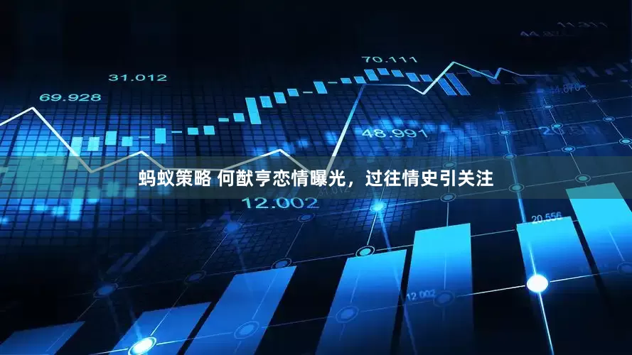 蚂蚁策略 何猷亨恋情曝光，过往情史引关注
