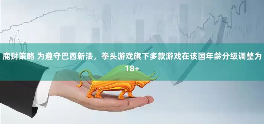 鹿财策略 为遵守巴西新法，拳头游戏旗下多款游戏在该国年龄分级调整为18+