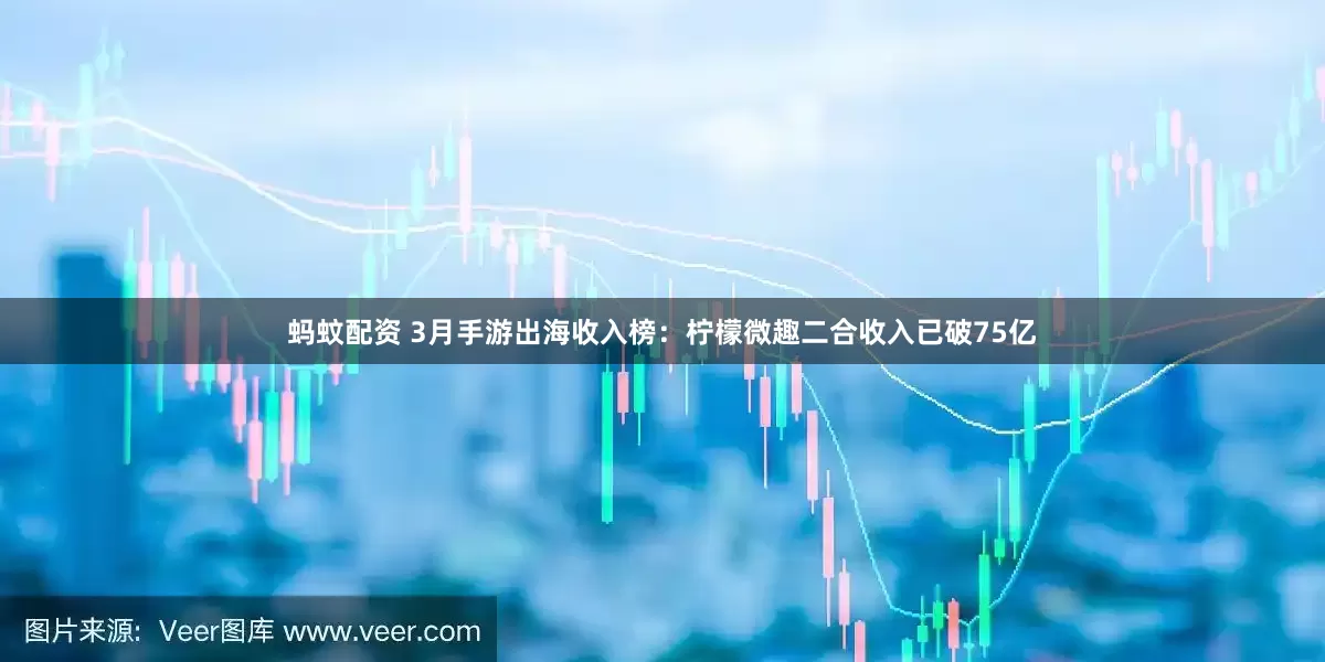 蚂蚊配资 3月手游出海收入榜:柠檬微趣二合收入已破75亿