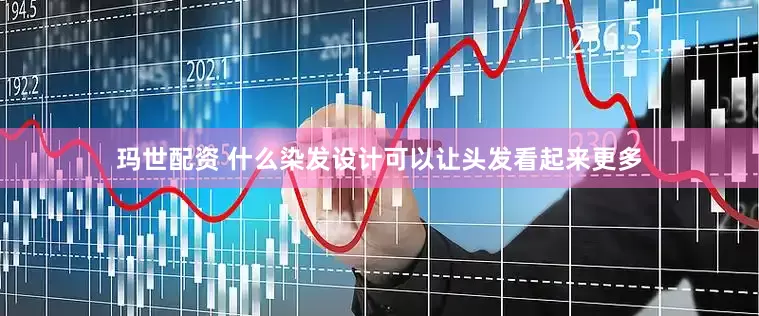 玛世配资 什么染发设计可以让头发看起来更多