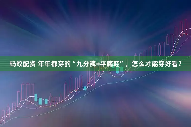 蚂蚊配资 年年都穿的“九分裤+平底鞋”，怎么才能穿好看？