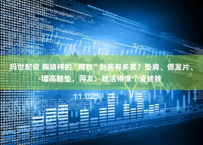 玛世配资 鞠婧祎的“精致”到底有多累？垫肩、假发片、增高鞋垫，网友：她活得像个瓷娃娃