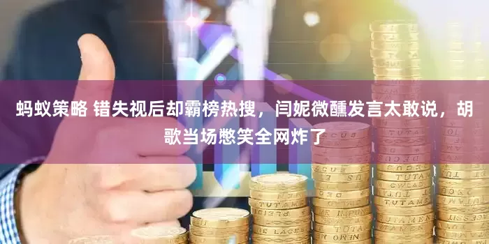 蚂蚁策略 错失视后却霸榜热搜,闫妮微醺发言太敢说,胡歌当场憋笑全网炸了